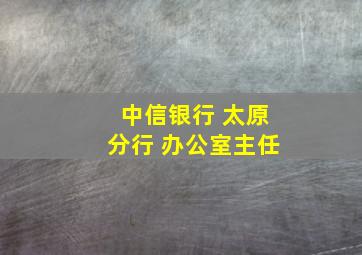 中信银行 太原分行 办公室主任